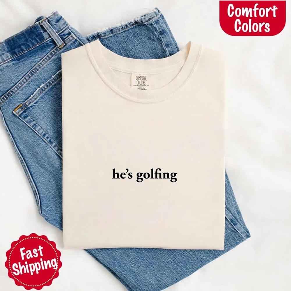 He’s Golfing Comfort Colors Shirt – Funny Girlfriend or Wife Tee